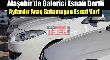 Alaşehir’de galerici esnafı dertli: Aylardır araç satmayan esnaf var! 