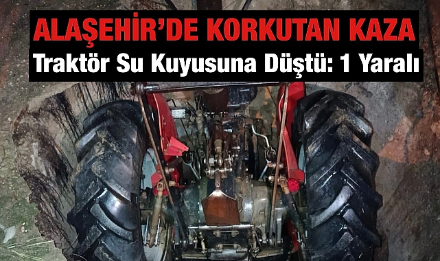 Alaşehir'de korkutan kaza: Traktör su kuyusuna düştü