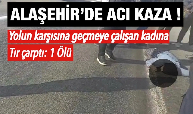 Alaşehir’de Yolun Karşısına Geçmeye Çalışan Yaşlı Kadına Tır Çarptı: 1 Ölü