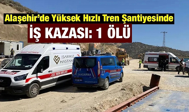 Alaşehir'de Yüksek Hızlı Tren Şantiyesi'nde İş Kazası: Genç İşçi Olay Yerinde Hayatını Kaybetti