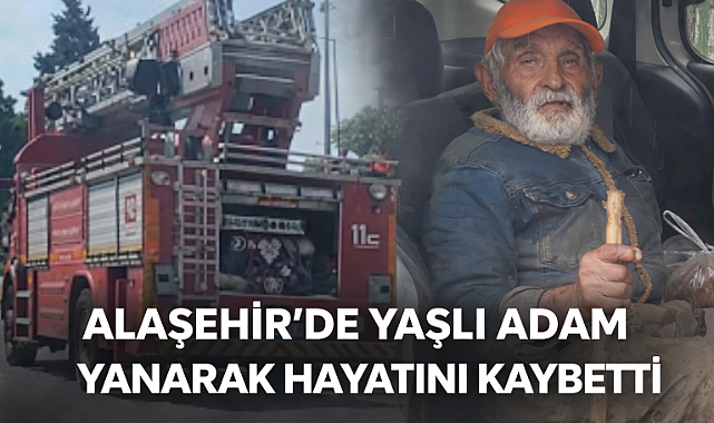 Alaşehir'de acı olay: Yalnız yaşayan yaşlı adam yangında hayatını kaybetti