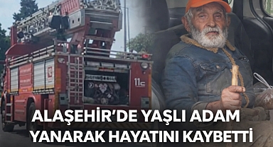 Alaşehir'de acı olay: Yalnız yaşayan yaşlı adam yangında hayatını kaybetti