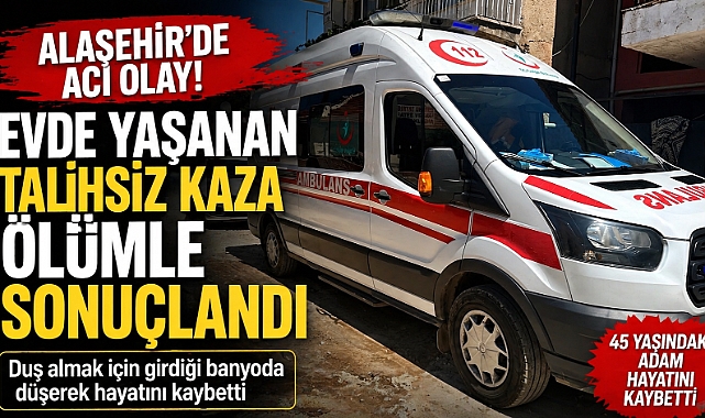 Alaşehir'de Banyoda Talihsiz Ölüm: 45 Yaşındaki Adam Hayatını Kaybetti