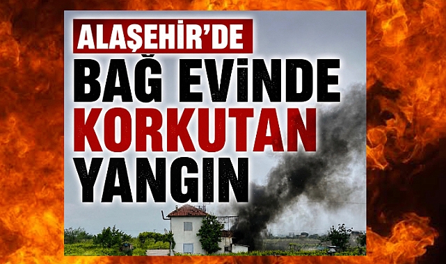 Alaşehir'de Bağ Evi Yangını Korkuttu