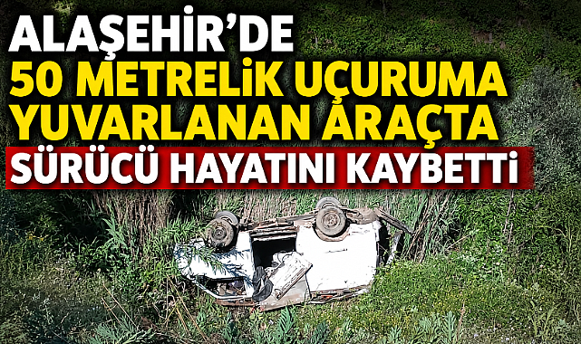 Alaşehir'de Feci Kaza: Uçuruma Yuvarlanan Araçta 1 Kişi Hayatını Kaybetti