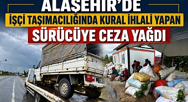 Alaşehir'de Tarım İşçilerini Uygunsuz Taşıyan Araca Ceza: 25 Bin TL ve Trafikten Men